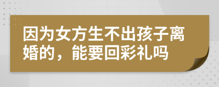 因为女方生不出孩子离婚的，能要回彩礼吗