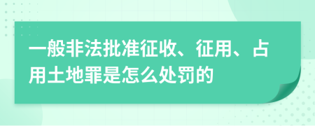 一般非法批准征收、征用、占用土地罪是怎么处罚的