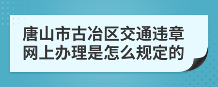 唐山市古冶区交通违章网上办理是怎么规定的