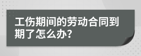 工伤期间的劳动合同到期了怎么办？