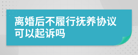 离婚后不履行抚养协议可以起诉吗