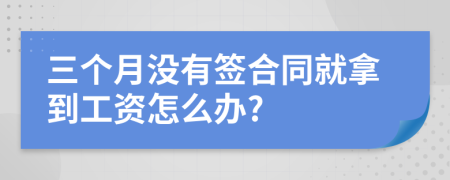 三个月没有签合同就拿到工资怎么办?