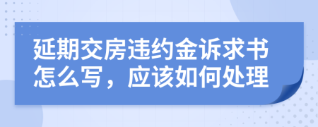 延期交房违约金诉求书怎么写，应该如何处理