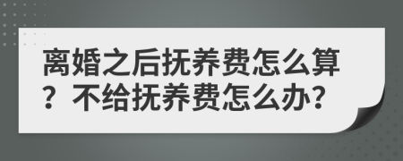 离婚之后抚养费怎么算？不给抚养费怎么办？