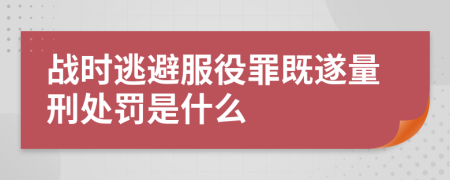 战时逃避服役罪既遂量刑处罚是什么