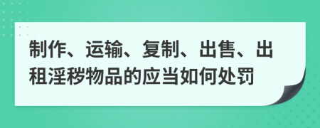 制作、运输、复制、出售、出租淫秽物品的应当如何处罚