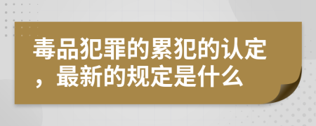 毒品犯罪的累犯的认定，最新的规定是什么