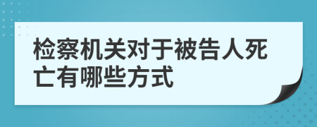 检察机关对于被告人死亡有哪些方式