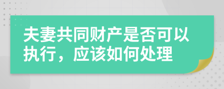 夫妻共同财产是否可以执行，应该如何处理