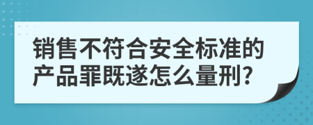 销售不符合安全标准的产品罪既遂怎么量刑?