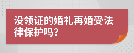 没领证的婚礼再婚受法律保护吗？