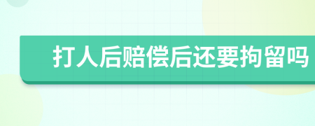 打人后赔偿后还要拘留吗