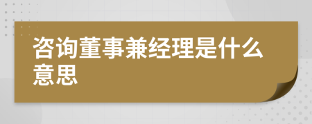 咨询董事兼经理是什么意思