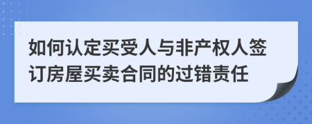 如何认定买受人与非产权人签订房屋买卖合同的过错责任