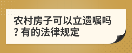 农村房子可以立遗嘱吗? 有的法律规定