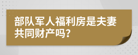 部队军人福利房是夫妻共同财产吗？