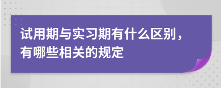 试用期与实习期有什么区别，有哪些相关的规定