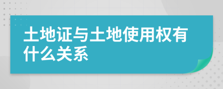 土地证与土地使用权有什么关系