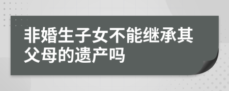 非婚生子女不能继承其父母的遗产吗