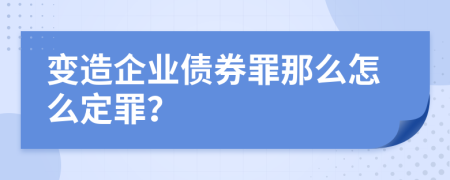 变造企业债券罪那么怎么定罪？