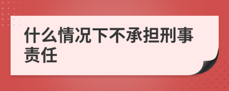 什么情况下不承担刑事责任