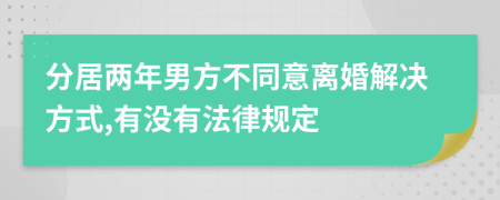 分居两年男方不同意离婚解决方式,有没有法律规定