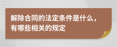 解除合同的法定条件是什么，有哪些相关的规定