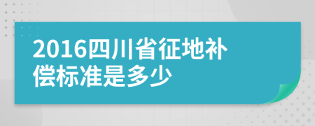 2016四川省征地补偿标准是多少