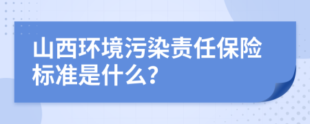 山西环境污染责任保险标准是什么？