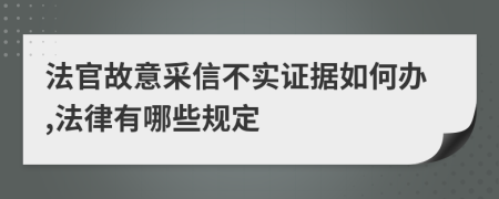 法官故意采信不实证据如何办,法律有哪些规定