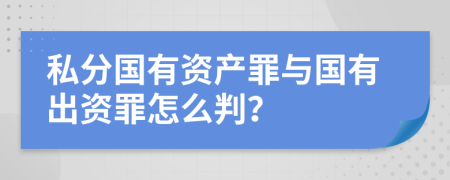 私分国有资产罪与国有出资罪怎么判？