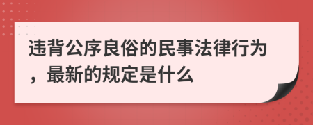 违背公序良俗的民事法律行为，最新的规定是什么