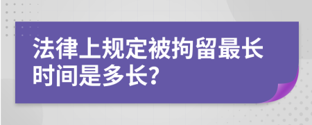 法律上规定被拘留最长时间是多长？