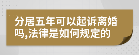 分居五年可以起诉离婚吗,法律是如何规定的