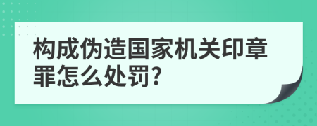 构成伪造国家机关印章罪怎么处罚?