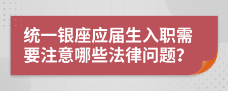 统一银座应届生入职需要注意哪些法律问题？