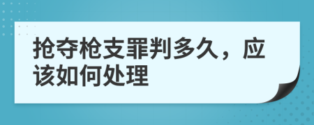 抢夺枪支罪判多久，应该如何处理