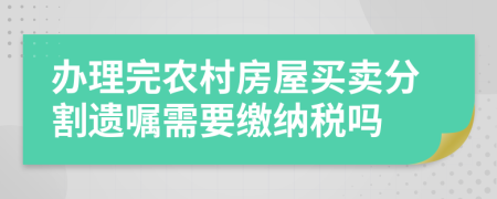 办理完农村房屋买卖分割遗嘱需要缴纳税吗