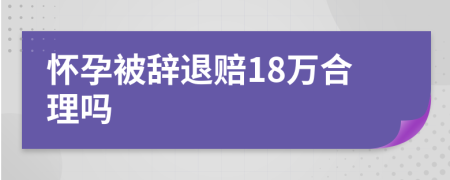 怀孕被辞退赔18万合理吗