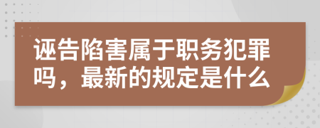 诬告陷害属于职务犯罪吗，最新的规定是什么