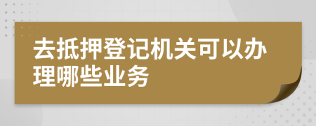 去抵押登记机关可以办理哪些业务