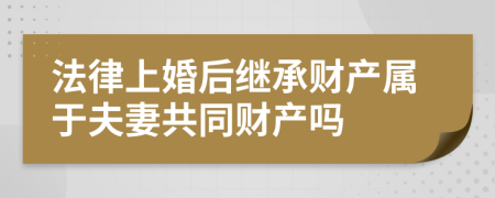 法律上婚后继承财产属于夫妻共同财产吗