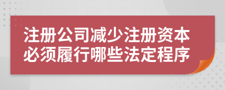 注册公司减少注册资本必须履行哪些法定程序