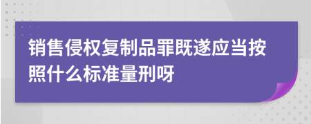 销售侵权复制品罪既遂应当按照什么标准量刑呀