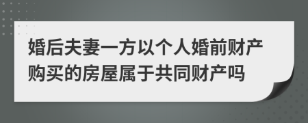 婚后夫妻一方以个人婚前财产购买的房屋属于共同财产吗