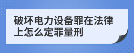 破坏电力设备罪在法律上怎么定罪量刑