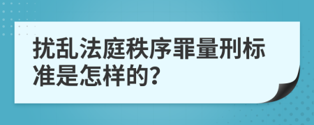 扰乱法庭秩序罪量刑标准是怎样的？