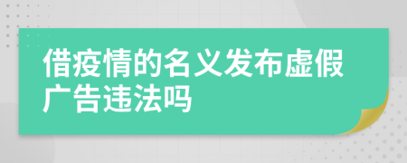 借疫情的名义发布虚假广告违法吗