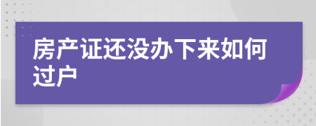 房产证还没办下来如何过户