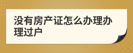 没有房产证怎么办理办理过户